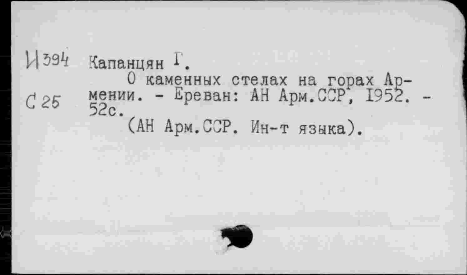 ﻿И м
С 25
Капанцян 1.
О каменных стелах на госах А мении. - Ереван: АН Арм.ССР, 195 52с.
САН Арм.ОЗР. Ин-т языка).